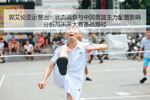 郭艾伦亚运复出：状态调整与中国男篮主力配置影响分析与未来大赛备战路径